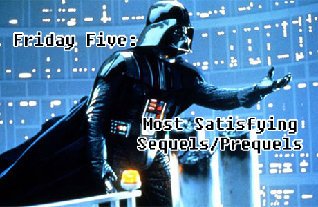 Friday Five - Most Satisfying Sequels or Prequels Friday Five - Most Satisfying Sequels or Prequels